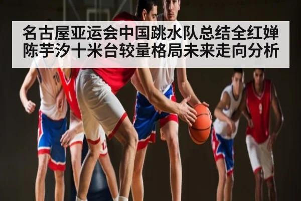 名古屋亚运会中国跳水队总结全红婵陈芋汐十米台较量格局未来走向分析 - Kaiyun APP