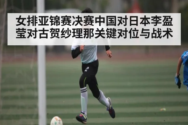 女排亚锦赛决赛中国对日本李盈莹对古贺纱理那关键对位与战术 - Kaiyun APP