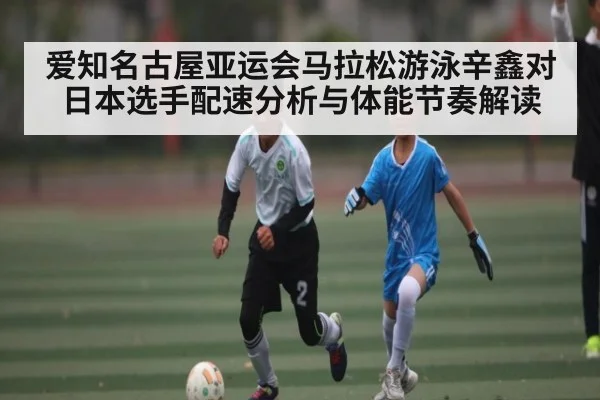 爱知名古屋亚运会马拉松游泳辛鑫对日本选手配速分析与体能节奏解读 - Kaiyun APP