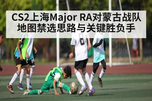 CS2上海Major RA对蒙古战队地图禁选思路与关键胜负手 - Kaiyun APP